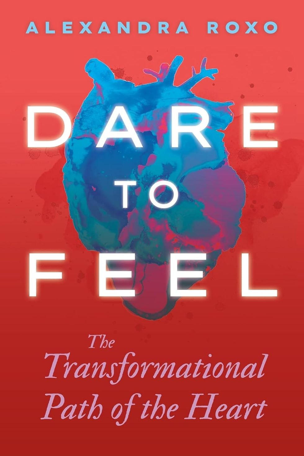 Dare to Feel: The Transformational Path of the Heart by Alexandra Roxo