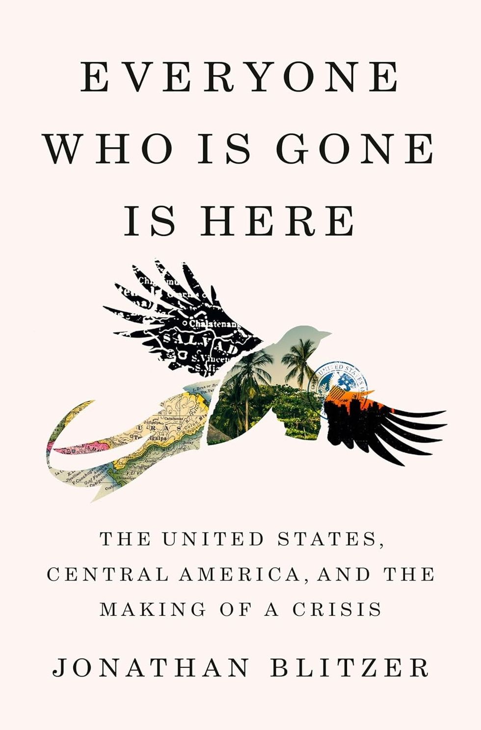 Everyone Who Is Gone Is Here: The United States, Central America, and The Making of a Crisis by Jonathan Blitzer