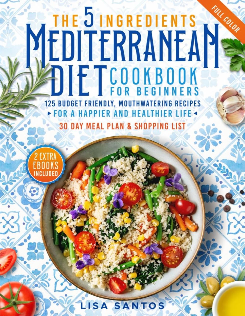 The 5 Ingredients Mediterranean Diet Cookbook for Beginners: 125 Budget-Friendly, Mouthwatering Recipes for a Happier and Healthier Life by Lisa Santos