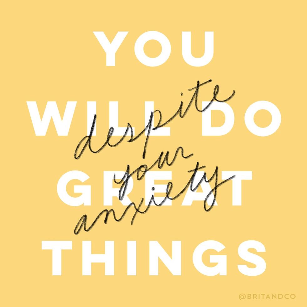 You will do great things despite your anxiety